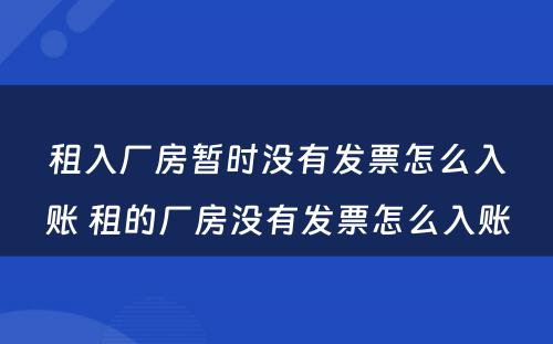 租入厂房暂时没有发票怎么入账 租的厂房没有发票怎么入账