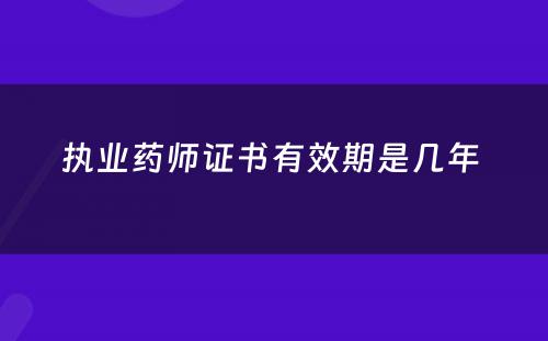 执业药师证书有效期是几年 