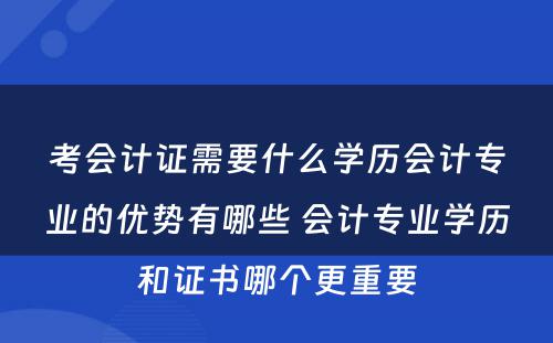 考会计证需要什么学历会计专业的优势有哪些 会计专业学历和证书哪个更重要