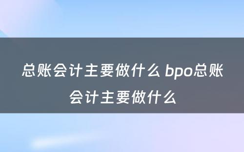 总账会计主要做什么 bpo总账会计主要做什么