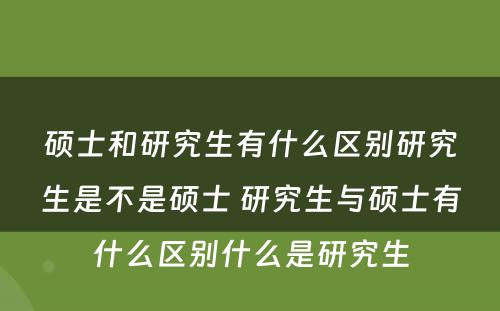 硕士和研究生有什么区别研究生是不是硕士 研究生与硕士有什么区别什么是研究生