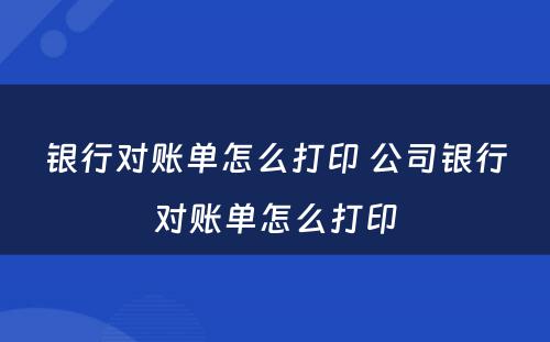 银行对账单怎么打印 公司银行对账单怎么打印