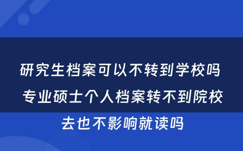 研究生档案可以不转到学校吗 专业硕士个人档案转不到院校去也不影响就读吗