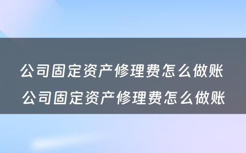 公司固定资产修理费怎么做账 公司固定资产修理费怎么做账