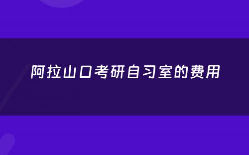 阿拉山口考研自习室的费用