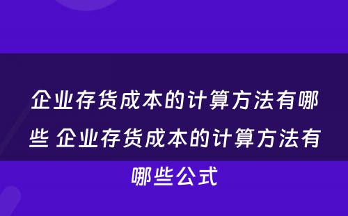 企业存货成本的计算方法有哪些 企业存货成本的计算方法有哪些公式