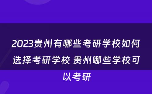 2023贵州有哪些考研学校如何选择考研学校 贵州哪些学校可以考研