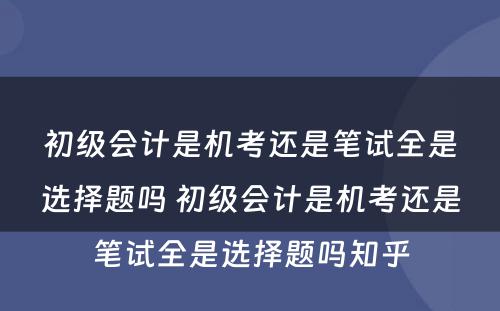 初级会计是机考还是笔试全是选择题吗 初级会计是机考还是笔试全是选择题吗知乎