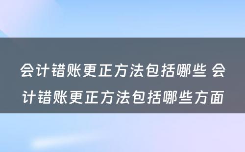 会计错账更正方法包括哪些 会计错账更正方法包括哪些方面