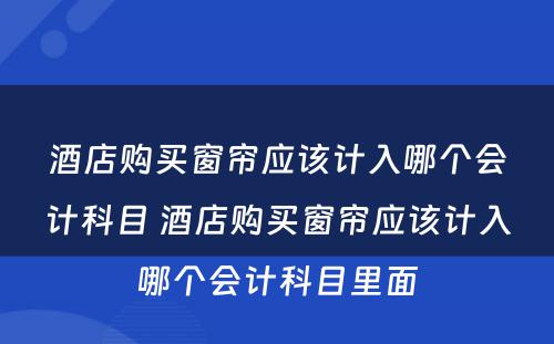 酒店购买窗帘应该计入哪个会计科目 酒店购买窗帘应该计入哪个会计科目里面