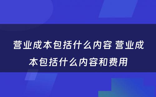 营业成本包括什么内容 营业成本包括什么内容和费用