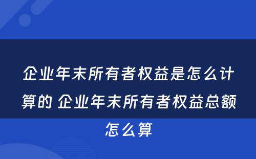 企业年末所有者权益是怎么计算的 企业年末所有者权益总额怎么算