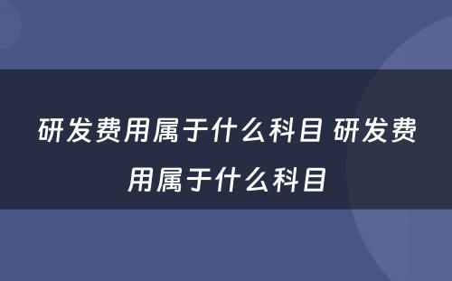 研发费用属于什么科目 研发费用属于什么科目