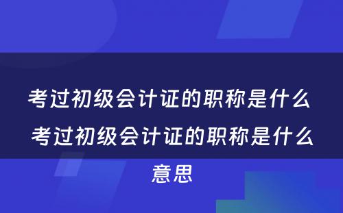 考过初级会计证的职称是什么 考过初级会计证的职称是什么意思