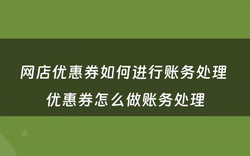 网店优惠券如何进行账务处理 优惠券怎么做账务处理