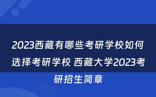 2023西藏有哪些考研学校如何选择考研学校 西藏大学2023考研招生简章