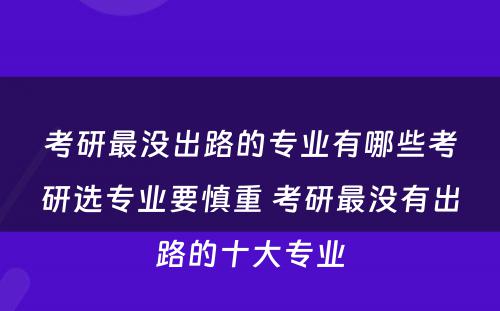 考研最没出路的专业有哪些考研选专业要慎重 考研最没有出路的十大专业