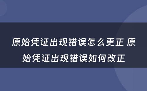 原始凭证出现错误怎么更正 原始凭证出现错误如何改正