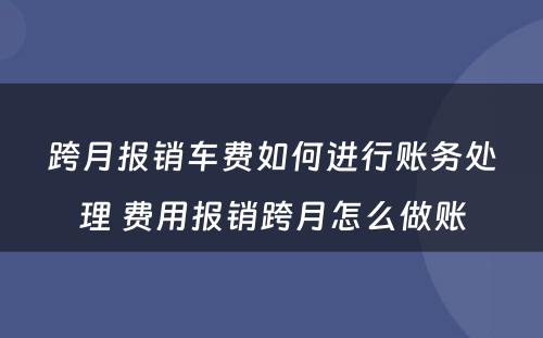 跨月报销车费如何进行账务处理 费用报销跨月怎么做账