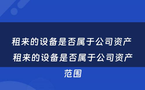 租来的设备是否属于公司资产 租来的设备是否属于公司资产范围