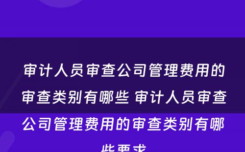 审计人员审查公司管理费用的审查类别有哪些 审计人员审查公司管理费用的审查类别有哪些要求
