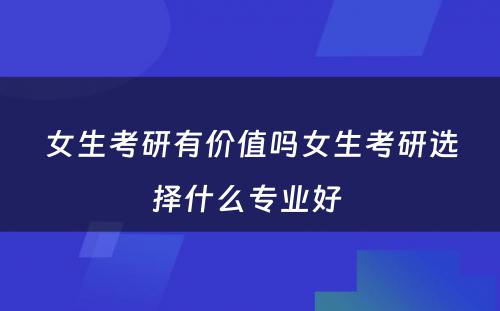 女生考研有价值吗女生考研选择什么专业好 