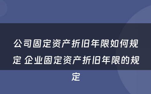 公司固定资产折旧年限如何规定 企业固定资产折旧年限的规定