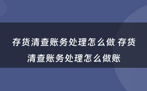 存货清查账务处理怎么做 存货清查账务处理怎么做账