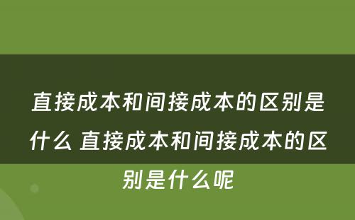 直接成本和间接成本的区别是什么 直接成本和间接成本的区别是什么呢