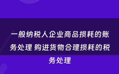 一般纳税人企业商品损耗的账务处理 购进货物合理损耗的税务处理