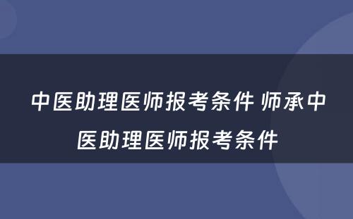 中医助理医师报考条件 师承中医助理医师报考条件