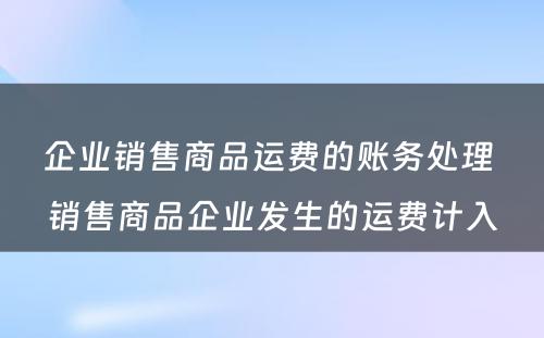 企业销售商品运费的账务处理 销售商品企业发生的运费计入