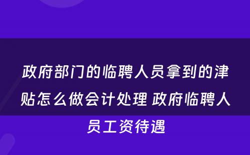 政府部门的临聘人员拿到的津贴怎么做会计处理 政府临聘人员工资待遇