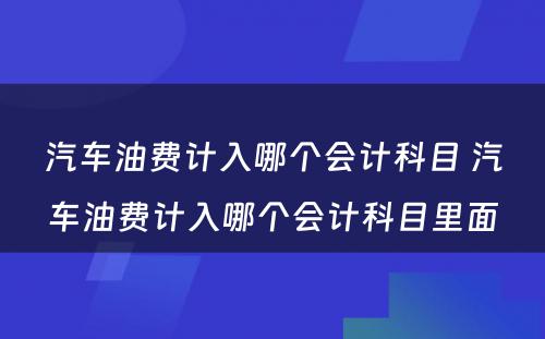 汽车油费计入哪个会计科目 汽车油费计入哪个会计科目里面