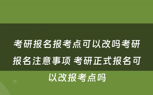 考研报名报考点可以改吗考研报名注意事项 考研正式报名可以改报考点吗