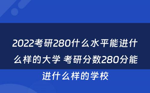 2022考研280什么水平能进什么样的大学 考研分数280分能进什么样的学校