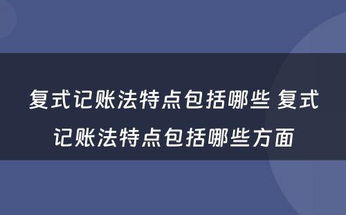 复式记账法特点包括哪些 复式记账法特点包括哪些方面