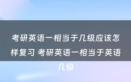考研英语一相当于几级应该怎样复习 考研英语一相当于英语几级