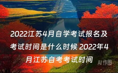 2022江苏4月自学考试报名及考试时间是什么时候 2022年4月江苏自考考试时间