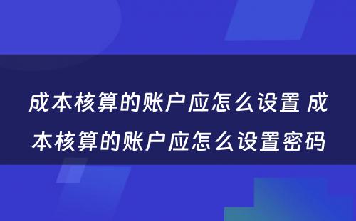 成本核算的账户应怎么设置 成本核算的账户应怎么设置密码