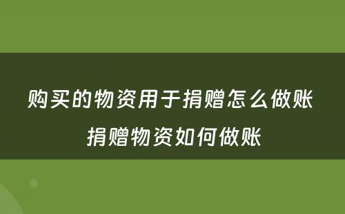 购买的物资用于捐赠怎么做账 捐赠物资如何做账