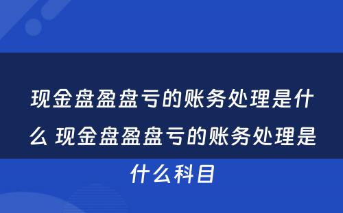 现金盘盈盘亏的账务处理是什么 现金盘盈盘亏的账务处理是什么科目