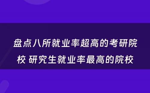 盘点八所就业率超高的考研院校 研究生就业率最高的院校