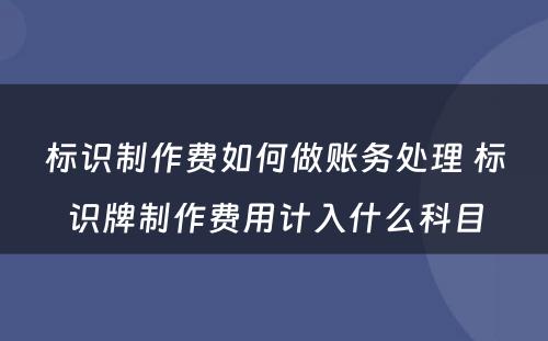 标识制作费如何做账务处理 标识牌制作费用计入什么科目