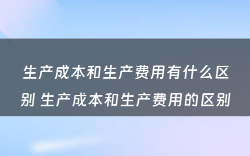 生产成本和生产费用有什么区别 生产成本和生产费用的区别