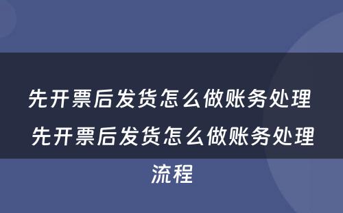 先开票后发货怎么做账务处理 先开票后发货怎么做账务处理流程