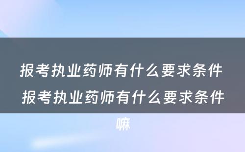 报考执业药师有什么要求条件 报考执业药师有什么要求条件嘛