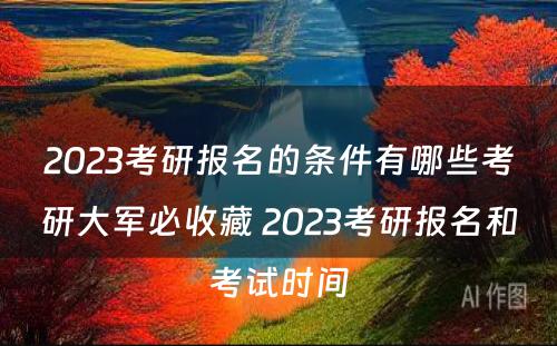 2023考研报名的条件有哪些考研大军必收藏 2023考研报名和考试时间