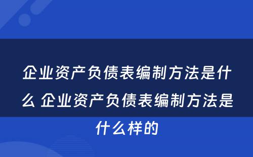 企业资产负债表编制方法是什么 企业资产负债表编制方法是什么样的