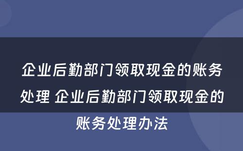 企业后勤部门领取现金的账务处理 企业后勤部门领取现金的账务处理办法